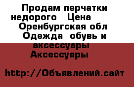 Продам перчатки недорого › Цена ­ 800 - Оренбургская обл. Одежда, обувь и аксессуары » Аксессуары   